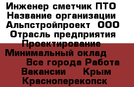Инженер-сметчик ПТО › Название организации ­ Альпстройпроект, ООО › Отрасль предприятия ­ Проектирование › Минимальный оклад ­ 25 000 - Все города Работа » Вакансии   . Крым,Красноперекопск